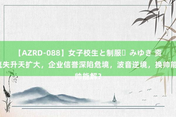 【AZRD-088】女子校生と制服・みゆき 资金流失升天扩大，企业信誉深陷危境，波音逆境，换帅能解？