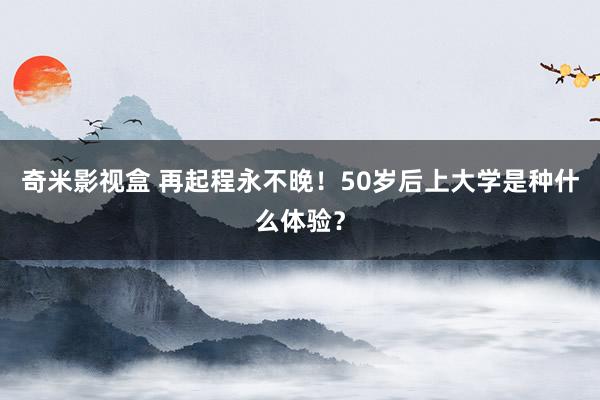 奇米影视盒 再起程永不晚！50岁后上大学是种什么体验？