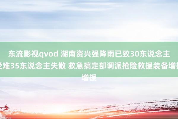 东流影视qvod 湖南资兴强降雨已致30东说念主受难35东说念主失散 救急搞定部调派抢险救援装备增援