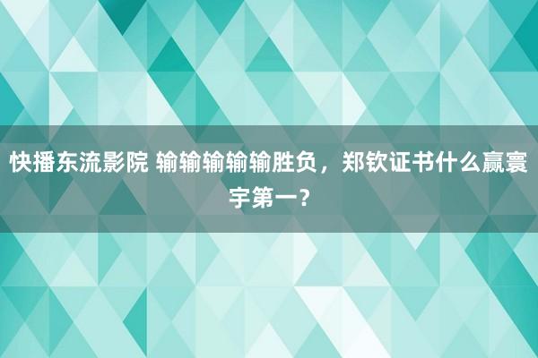 快播东流影院 输输输输输胜负，郑钦证书什么赢寰宇第一？