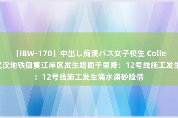 【IBW-170】中出し痴漢バス女子校生 Collection 4時間 武汉地铁回复江岸区发生路面千里降：12号线施工发生涌水涌砂险情