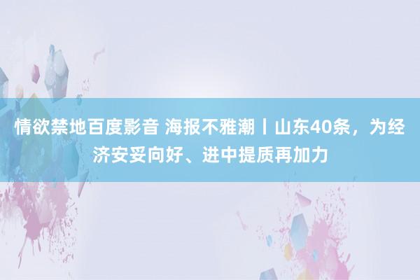 情欲禁地百度影音 海报不雅潮丨山东40条，为经济安妥向好、进中提质再加力