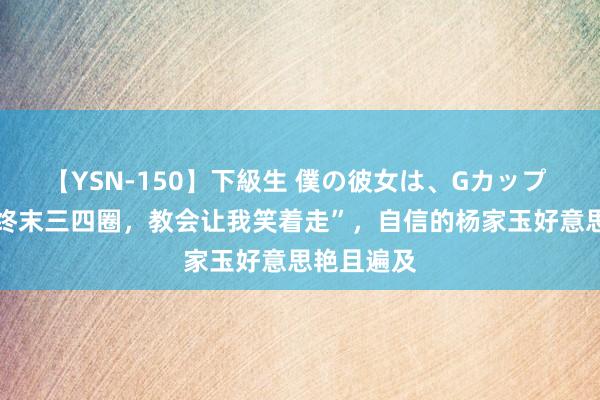 【YSN-150】下級生 僕の彼女は、Gカップ めぐみ “终末三四圈，教会让我笑着走”，自信的杨家玉好意思艳且遍及