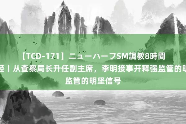 【TCD-171】ニューハーフSM調教8時間 海量财经丨从查察局长升任副主席，李明接事开释强监管的明坚信号