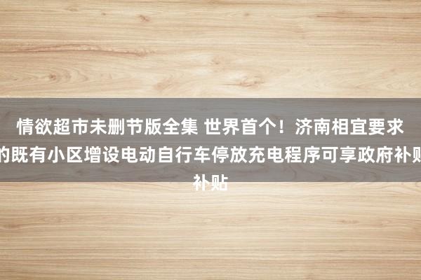 情欲超市未删节版全集 世界首个！济南相宜要求的既有小区增设电动自行车停放充电程序可享政府补贴