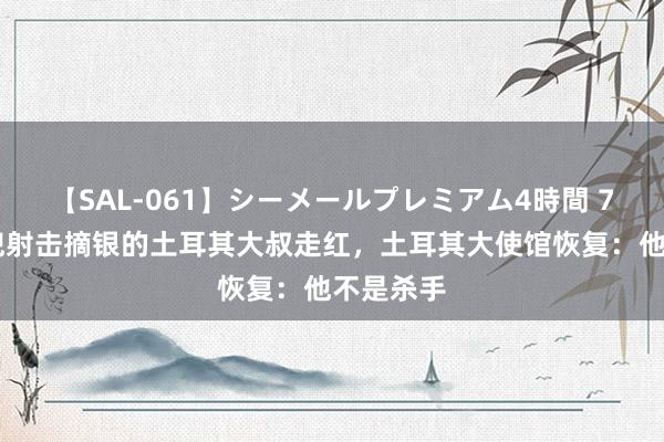 【SAL-061】シーメールプレミアム4時間 7 单手插兜射击摘银的土耳其大叔走红，土耳其大使馆恢复：他不是杀手