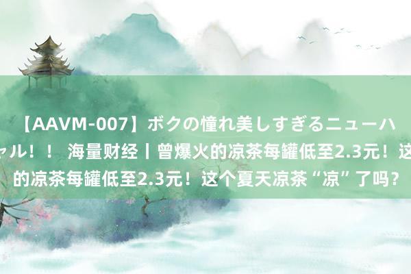 【AAVM-007】ボクの憧れ美しすぎるニューハーフ4時間18人スペシャル！！ 海量财经丨曾爆火的凉茶每罐低至2.3元！这个夏天凉茶“凉”了吗？