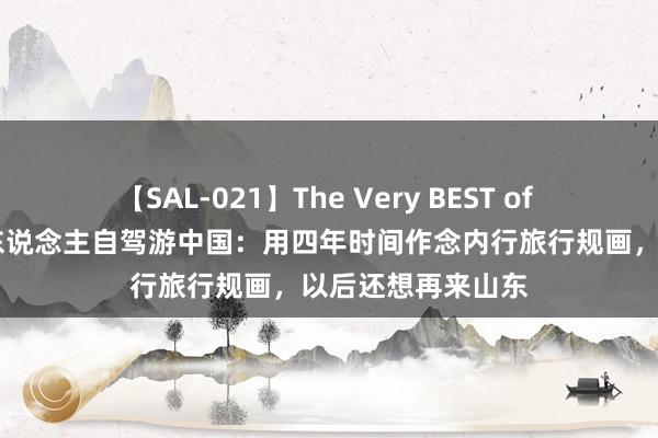 【SAL-021】The Very BEST of もえ 马来西亚华东说念主自驾游中国：用四年时间作念内行旅行规画，以后还想再来山东