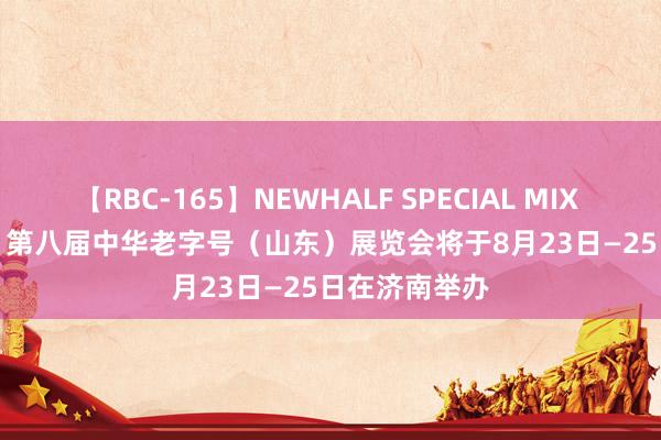 【RBC-165】NEWHALF SPECIAL MIX 240分 Vol.2 第八届中华老字号（山东）展览会将于8月23日—25日在济南举办