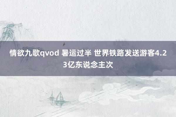 情欲九歌qvod 暑运过半 世界铁路发送游客4.23亿东说念主次