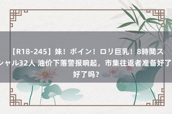 【R18-245】妹！ボイン！ロリ巨乳！8時間スペシャル32人 油价下落警报响起，市集往返者准备好了吗？