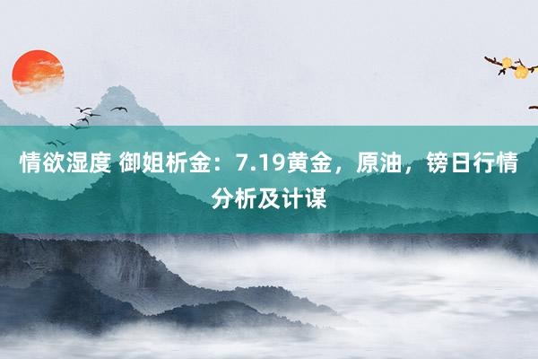 情欲湿度 御姐析金：7.19黄金，原油，镑日行情分析及计谋