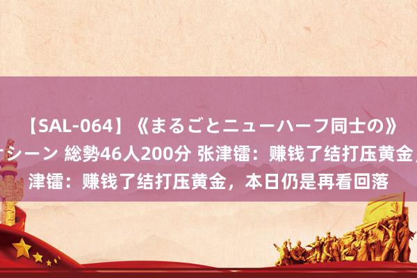 【SAL-064】《まるごとニューハーフ同士の》ペニクリフェラチオシーン 総勢46人200分 张津镭：赚钱了结打压黄金，本日仍是再看回落