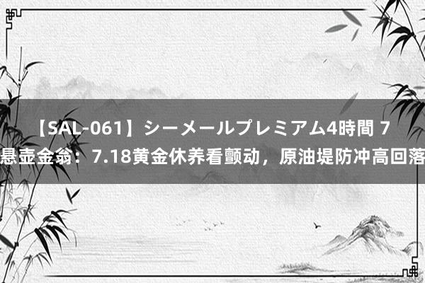 【SAL-061】シーメールプレミアム4時間 7 悬壶金翁：7.18黄金休养看颤动，原油堤防冲高回落