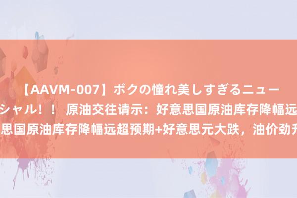 【AAVM-007】ボクの憧れ美しすぎるニューハーフ4時間18人スペシャル！！ 原油交往请示：好意思国原油库存降幅远超预期+好意思元大跌，油价劲升逾2%