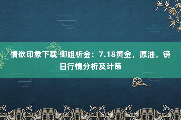 情欲印象下载 御姐析金：7.18黄金，原油，镑日行情分析及计策