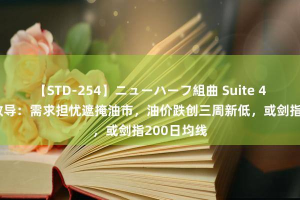 【STD-254】ニューハーフ組曲 Suite 4 原油往复教导：需求担忧遮掩油市，油价跌创三周新低，或剑指200日均线