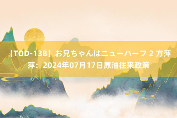 【TOD-138】お兄ちゃんはニューハーフ 2 方萍萍：2024年07月17日原油往来政策