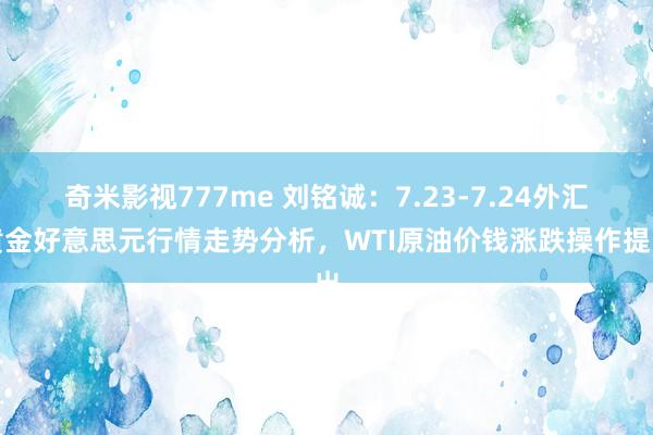 奇米影视777me 刘铭诚：7.23-7.24外汇黄金好意思元行情走势分析，WTI原油价钱涨跌操作提出