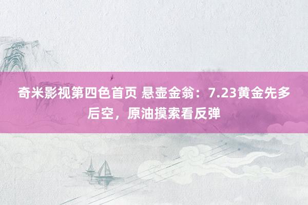 奇米影视第四色首页 悬壶金翁：7.23黄金先多后空，原油摸索看反弹