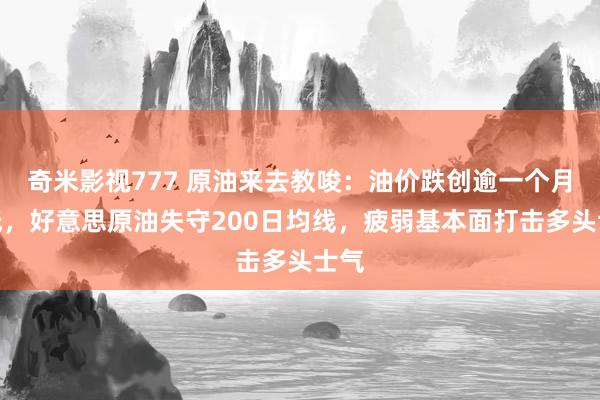 奇米影视777 原油来去教唆：油价跌创逾一个月新低，好意思原油失守200日均线，疲弱基本面打击多头士气