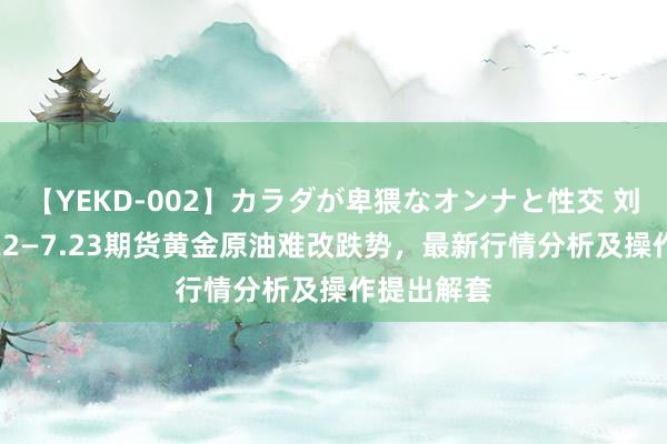 【YEKD-002】カラダが卑猥なオンナと性交 刘铭诚：7.22—7.23期货黄金原油难改跌势，最新行情分析及操作提出解套