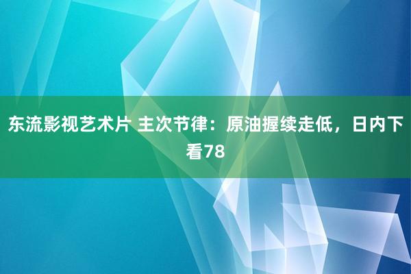 东流影视艺术片 主次节律：原油握续走低，日内下看78