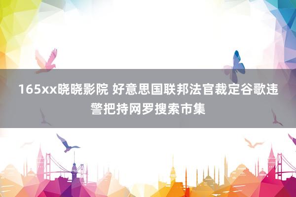 165xx晓晓影院 好意思国联邦法官裁定谷歌违警把持网罗搜索市集