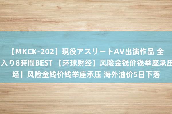 【MKCK-202】現役アスリートAV出演作品 全8TITLE全コーナー入り8時間BEST 【环球财经】风险金钱价钱举座承压 海外油价5日下落