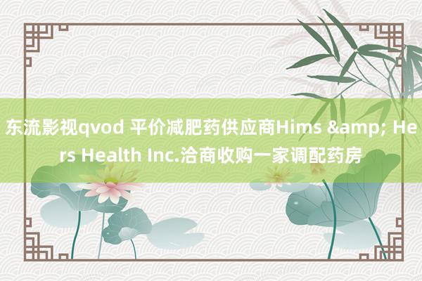 东流影视qvod 平价减肥药供应商Hims & Hers Health Inc.洽商收购一家调配药房