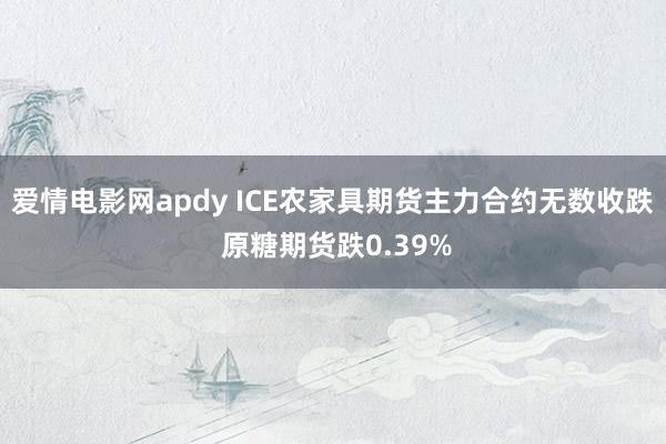 爱情电影网apdy ICE农家具期货主力合约无数收跌 原糖期货跌0.39%