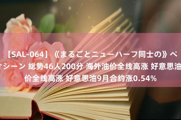 【SAL-064】《まるごとニューハーフ同士の》ペニクリフェラチオシーン 総勢46人200分 海外油价全线高涨 好意思油9月合约涨0.54%