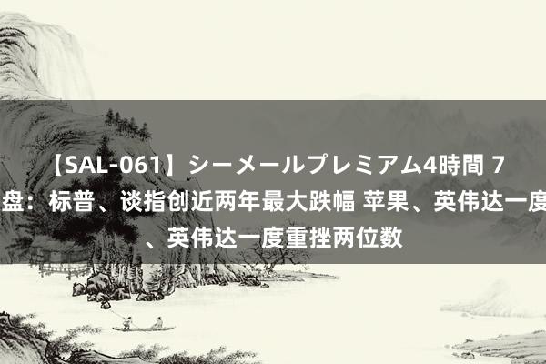 【SAL-061】シーメールプレミアム4時間 7 好意思股收盘：标普、谈指创近两年最大跌幅 苹果、英伟达一度重挫两位数