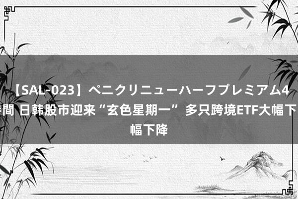 【SAL-023】ペニクリニューハーフプレミアム4時間 日韩股市迎来“玄色星期一” 多只跨境ETF大幅下降