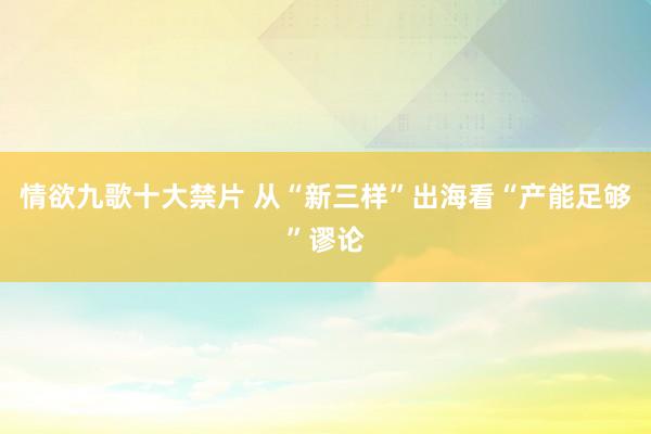 情欲九歌十大禁片 从“新三样”出海看“产能足够”谬论