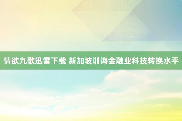 情欲九歌迅雷下载 新加坡训诲金融业科技转换水平