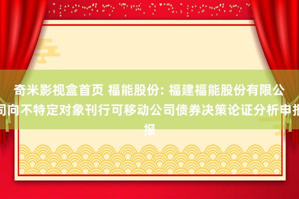 奇米影视盒首页 福能股份: 福建福能股份有限公司向不特定对象刊行可移动公司债券决策论证分析申报