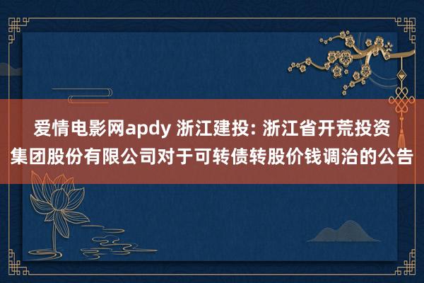 爱情电影网apdy 浙江建投: 浙江省开荒投资集团股份有限公司对于可转债转股价钱调治的公告