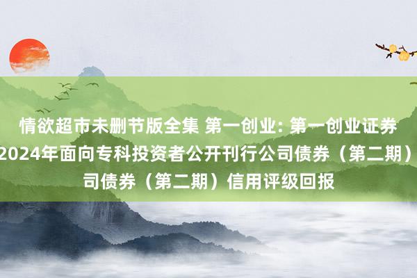 情欲超市未删节版全集 第一创业: 第一创业证券股份有限公司2024年面向专科投资者公开刊行公司债券（第二期）信用评级回报