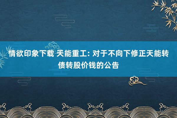 情欲印象下载 天能重工: 对于不向下修正天能转债转股价钱的公告