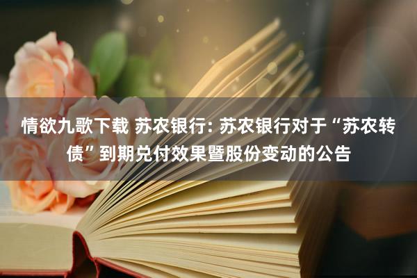 情欲九歌下载 苏农银行: 苏农银行对于“苏农转债”到期兑付效果暨股份变动的公告