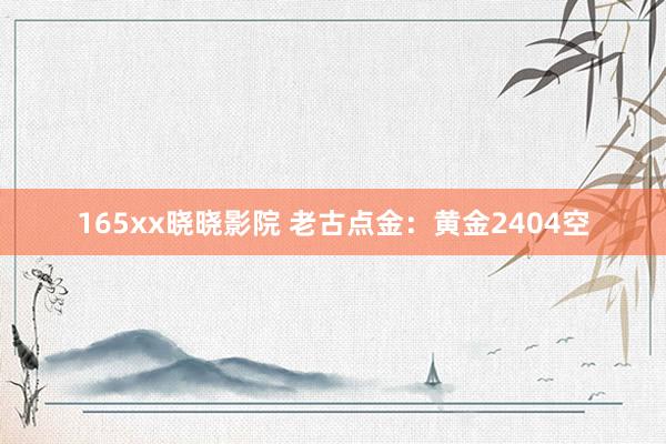 165xx晓晓影院 老古点金：黄金2404空