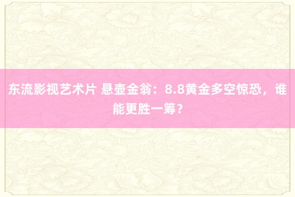 东流影视艺术片 悬壶金翁：8.8黄金多空惊恐，谁能更胜一筹？