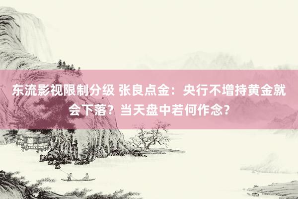 东流影视限制分级 张良点金：央行不增持黄金就会下落？当天盘中若何作念？