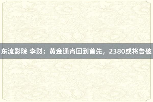 东流影院 李财：黄金通宵回到首先，2380或将告破