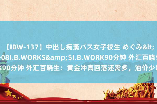 【IBW-137】中出し痴漢バス女子校生 めぐみ</a>2009-05-08I.B.WORKS&$I.B.WORK90分钟 外汇百晓生：黄金冲高回落还需多，油价少顷逆袭不改命！