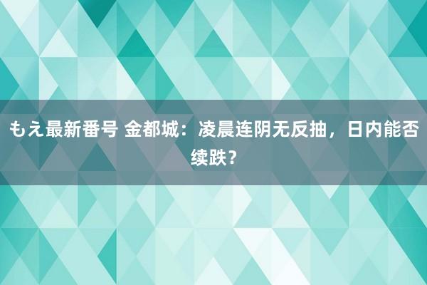 もえ最新番号 金都城：凌晨连阴无反抽，日内能否续跌？