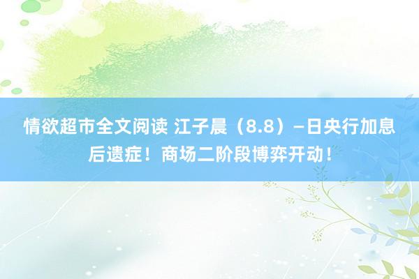 情欲超市全文阅读 江子晨（8.8）—日央行加息后遗症！商场二阶段博弈开动！