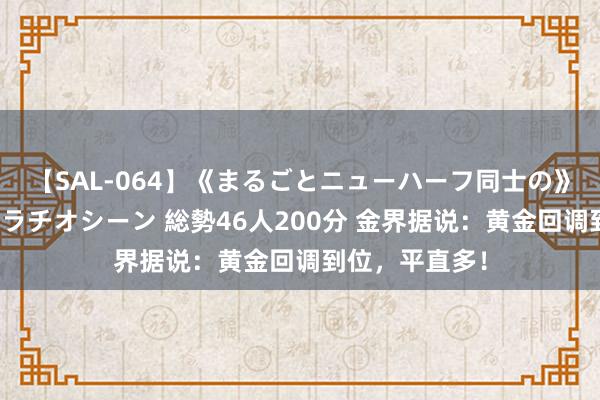 【SAL-064】《まるごとニューハーフ同士の》ペニクリフェラチオシーン 総勢46人200分 金界据说：黄金回调到位，平直多！