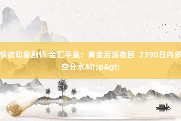 情欲印象剧情 金汇平直：黄金后深夜回  2390日内多空分水<p>